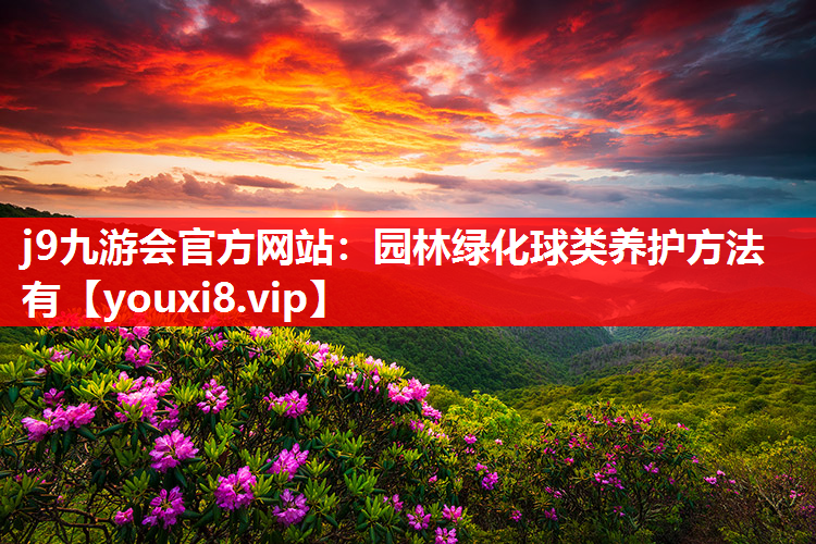 j9九游会官方网站：园林绿化球类养护方法有