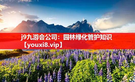 j9九游会公司：园林绿化管护知识